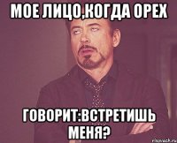 Мое лицо,когда Орех Говорит:встретишь меня?