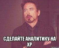  сделайте аналитику на ХР