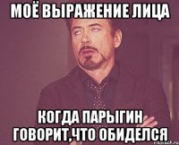 Моё выражение лица когда Парыгин говорит,что обиделся