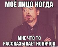 Моё лицо когда мне что то рассказывает новичок