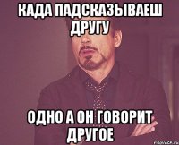 када падсказываеш другу одно а он говорит другое