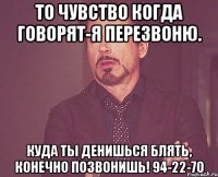 То чувство когда говорят-я перезвоню. Куда ты денишься блять, конечно позвонишь! 94-22-70