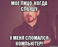 Мое лицо, когда слышу У меня сломался компьютер!