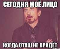 Сегодня Моё лицо Когда оташ не придёт