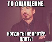 То ощущение, когда ты не протёр плиту!