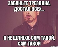 забаньте Трезвина, достал всех... я не шлюха, сам такой, САМ ТАКОЙ