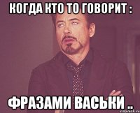 Когда кто то говорит : Фразами Васьки ..