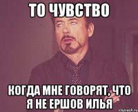 то чувство когда мне говорят, что я не Ершов Илья