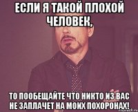 Если я такой плохой человек, то пообещайте что никто из вас не заплачет на моих похоронах!