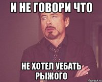 И не говори что Не хотел уебать рыжого