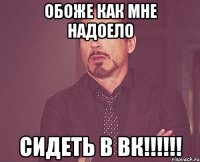 Обоже как мне надоело Сидеть в ВК!!!!!!