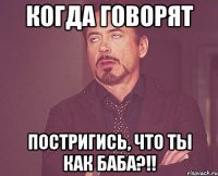 когда говорят постригись, что ты как баба?!!