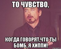 ТО ЧУВСТВО, КОГДА ГОВОРЯТ,ЧТО ТЫ БОМБ, Я ХИППИ!