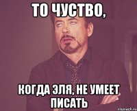 то чуство, когда Эля, не умеет писать