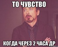 То чувство Когда через 2 часа др