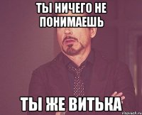 Ты ничего не понимаешь ты же витька