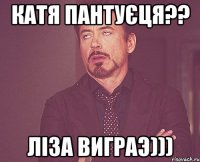 катя пантуєця?? Ліза виграэ)))