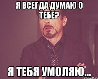 я всегда думаю о тебе? я тебя умоляю...