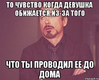 То чувство когда девушка обижается из-за того Что ты проводил ее до дома