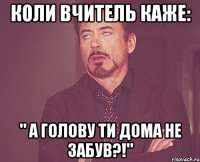 коли вчитель каже: " а голову ти дома не забув?!"
