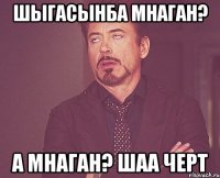 Шыгасынба мнаган? а мнаган? шаа черт