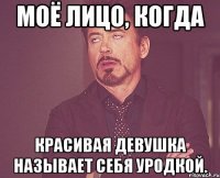 Моё лицо, когда красивая девушка называет себя уродкой.