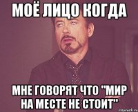Моё лицо когда Мне говорят что "мир на месте не стоит"