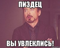 Пиздец Вы увлеклись!