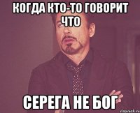 Когда кто-то говорит что Серега не Бог