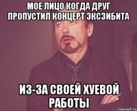 мое лицо когда друг пропустил концерт эксзибита из-за своей хуевой работы