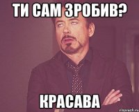 Ти сам зробив? красава
