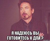  Я НАДЕЮСЬ ВЫ ГОТОВИТЕСЬ К ДПА ?