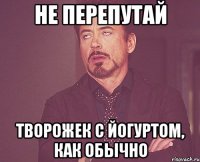 Не перепутай Творожек с йогуртом, как обычно