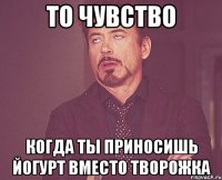 То чувство Когда ты приносишь йогурт вместо творожка