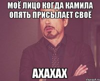 моё лицо когда Камила опять присылает своё АХАХАХ