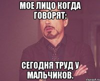 Мое лицо когда говорят: Сегодня труд у мальчиков.