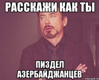 расскажи как ты пиздел Азербайджанцев