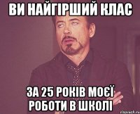 Ви найгірший клас за 25 років моєї роботи в школі