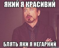 Який я красивий Блять яки я негарний