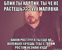 Блин ты карлик. Ты че не растешь??? УУУ малявка какой рост??? а ты ещё на волейбол хочешь, тебе с твоим ростом незнаю куда