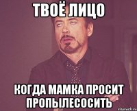 ТВОЁ ЛИЦО КОГДА МАМКА ПРОСИТ ПРОПЫЛЕСОСИТЬ