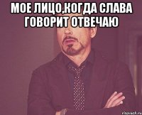 Мое лицо,когда слава говорит отвечаю 
