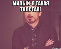 милый, я такая толстая( 