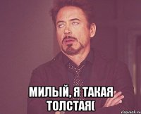  милый, я такая толстая(