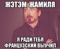 жэтэм, Жамиля я ради тебя французский выучил