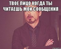 твое лицо когда ты читаешь мои сообщения 