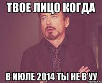 Твое лицо когда в июле 2014 ты не в УУ