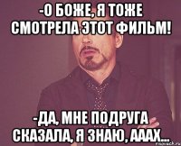 -о боже, я тоже смотрела этот фильм! -да, мне подруга сказала, я знаю, ааах...