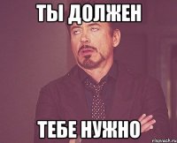 Ты должен Тебе нужно