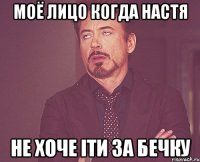 Моё лицо когда Настя не хоче іти за бечку
